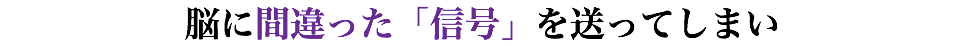 脳に間違った「信号」を送ってしまい